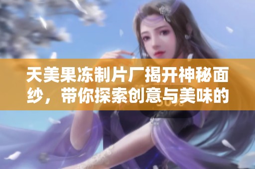 天美果冻制片厂揭开神秘面纱，带你探索创意与美味的世界