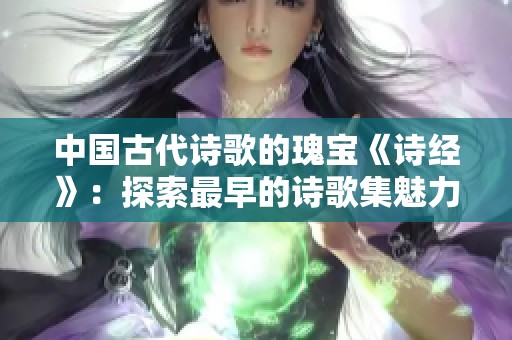 中国古代诗歌的瑰宝《诗经》：探索最早的诗歌集魅力与影响