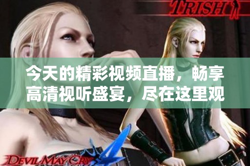 今天的精彩视频直播，畅享高清视听盛宴，尽在这里观看！