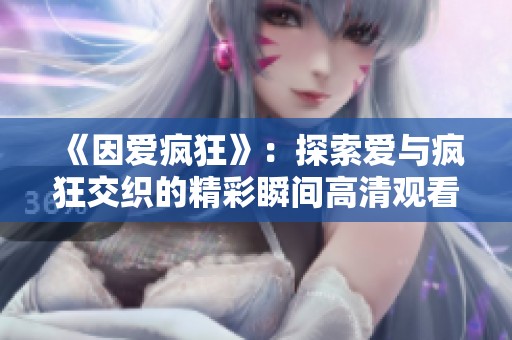 《因爱疯狂》：探索爱与疯狂交织的精彩瞬间高清观看渠道分享
