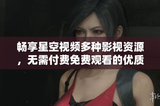 畅享星空视频多种影视资源，无需付费免费观看的优质选择