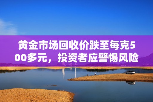 黄金市场回收价跌至每克500多元，投资者应警惕风险