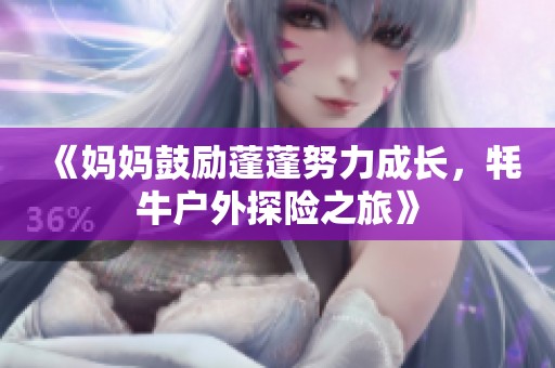 《妈妈鼓励蓬蓬努力成长，牦牛户外探险之旅》