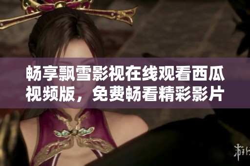 畅享飘雪影视在线观看西瓜视频版，免费畅看精彩影片