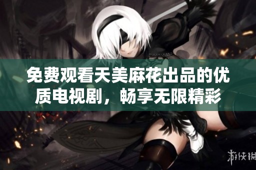 免费观看天美麻花出品的优质电视剧，畅享无限精彩