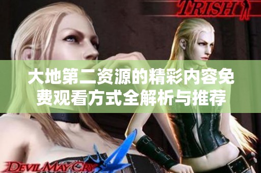 大地第二资源的精彩内容免费观看方式全解析与推荐