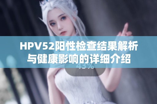HPV52阳性检查结果解析与健康影响的详细介绍