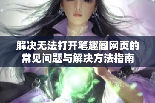 解决无法打开笔趣阁网页的常见问题与解决方法指南