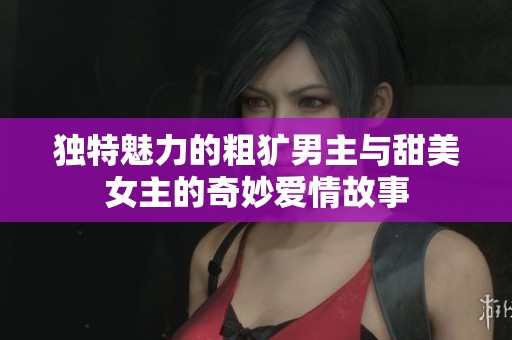独特魅力的粗犷男主与甜美女主的奇妙爱情故事