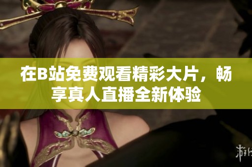 在B站免费观看精彩大片，畅享真人直播全新体验