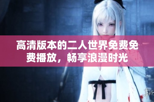 高清版本的二人世界免费免费播放，畅享浪漫时光