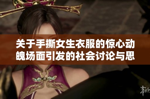 关于手撕女生衣服的惊心动魄场面引发的社会讨论与思考