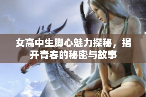 女高中生脚心魅力探秘，揭开青春的秘密与故事