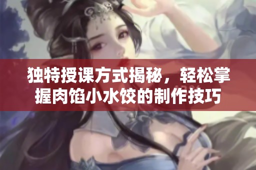 独特授课方式揭秘，轻松掌握肉馅小水饺的制作技巧