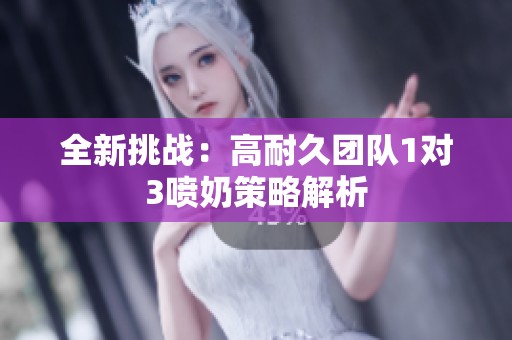 全新挑战：高耐久团队1对3喷奶策略解析