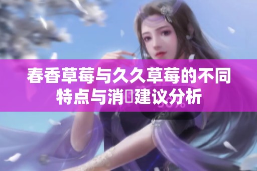 春香草莓与久久草莓的不同特点与消費建议分析