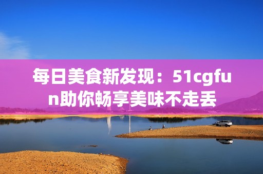 每日美食新发现：51cgfun助你畅享美味不走丢