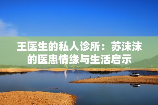 王医生的私人诊所：苏沫沫的医患情缘与生活启示