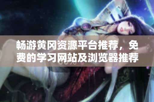 畅游黄冈资源平台推荐，免费的学习网站及浏览器推荐指南