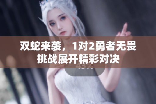 双蛇来袭，1对2勇者无畏挑战展开精彩对决