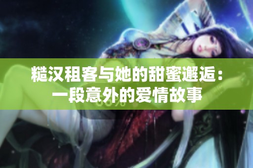 糙汉租客与她的甜蜜邂逅：一段意外的爱情故事
