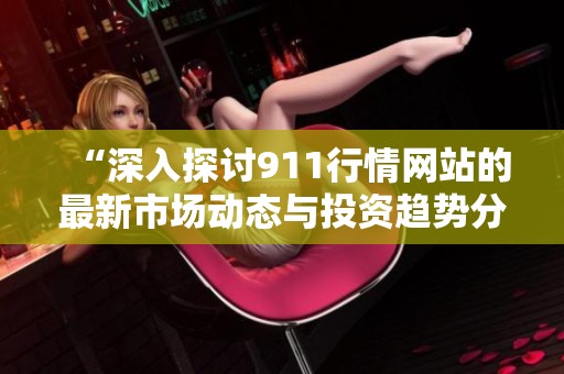 “深入探讨911行情网站的最新市场动态与投资趋势分析”