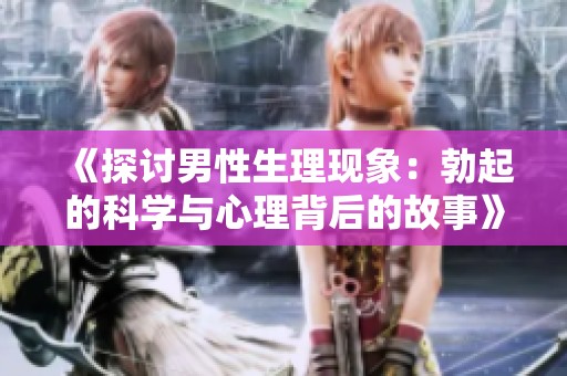 《探讨男性生理现象：勃起的科学与心理背后的故事》