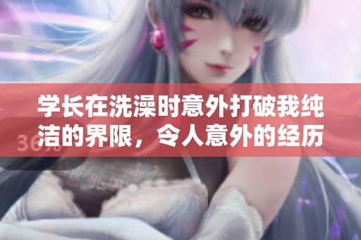 学长在洗澡时意外打破我纯洁的界限，令人意外的经历