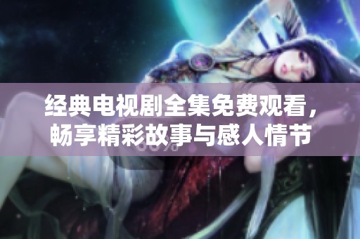 经典电视剧全集免费观看，畅享精彩故事与感人情节