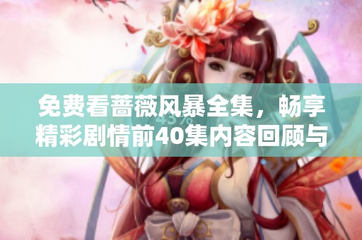 免费看蔷薇风暴全集，畅享精彩剧情前40集内容回顾与分析