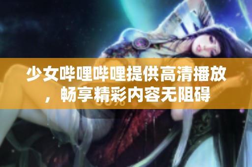 少女哔哩哔哩提供高清播放，畅享精彩内容无阻碍