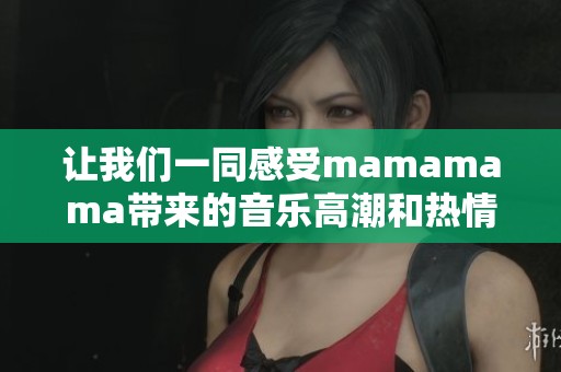让我们一同感受mamamama带来的音乐高潮和热情盛宴