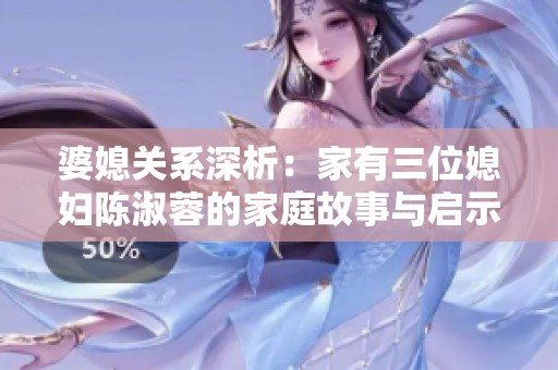 婆媳关系深析：家有三位媳妇陈淑蓉的家庭故事与启示