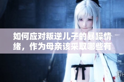 如何应对叛逆儿子的暴躁情绪，作为母亲该采取哪些有效措施