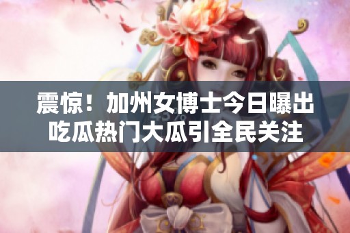震惊！加州女博士今日曝出吃瓜热门大瓜引全民关注