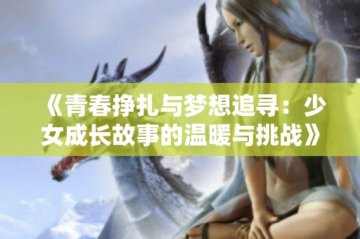 《青春挣扎与梦想追寻：少女成长故事的温暖与挑战》