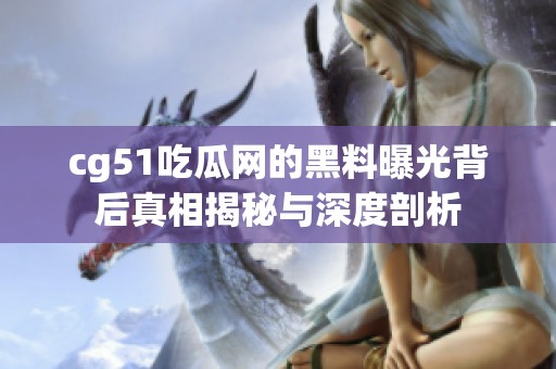 cg51吃瓜网的黑料曝光背后真相揭秘与深度剖析