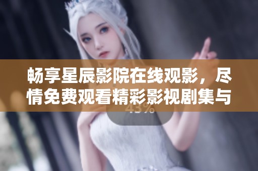 畅享星辰影院在线观影，尽情免费观看精彩影视剧集与电影