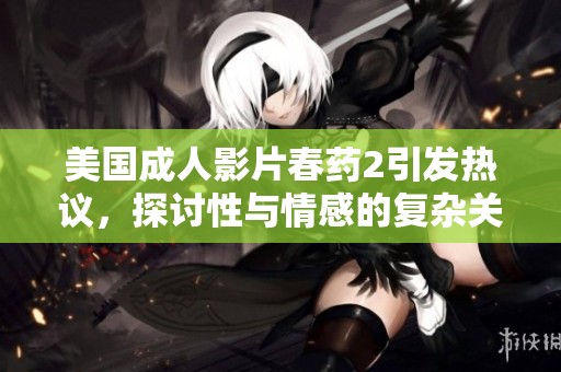 美国成人影片春药2引发热议，探讨性与情感的复杂关系