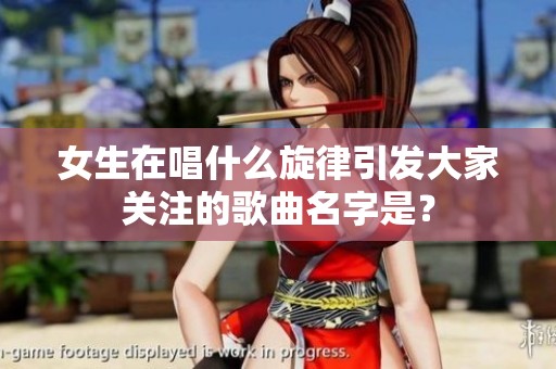 女生在唱什么旋律引发大家关注的歌曲名字是？