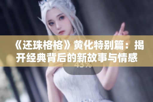 《还珠格格》黄化特别篇：揭开经典背后的新故事与情感纠葛