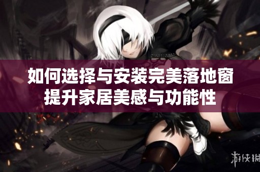 如何选择与安装完美落地窗提升家居美感与功能性