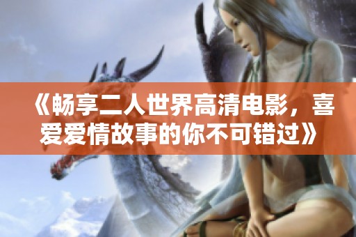 《畅享二人世界高清电影，喜爱爱情故事的你不可错过》