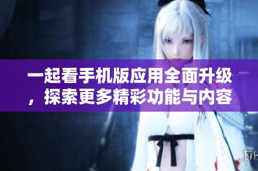 一起看手机版应用全面升级，探索更多精彩功能与内容
