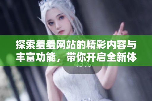 探索羞羞网站的精彩内容与丰富功能，带你开启全新体验