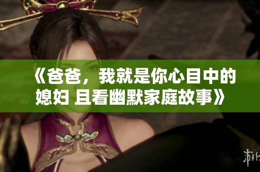 《爸爸，我就是你心目中的媳妇 且看幽默家庭故事》