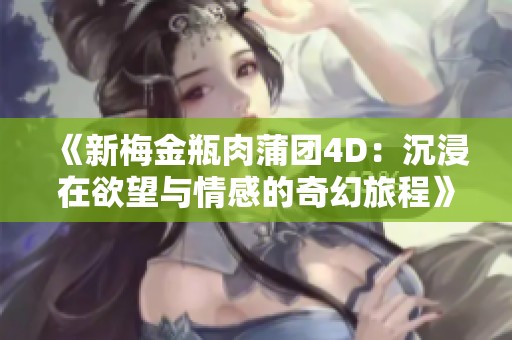 《新梅金瓶肉蒲团4D：沉浸在欲望与情感的奇幻旅程》