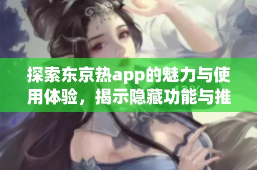 探索东京热app的魅力与使用体验，揭示隐藏功能与推荐理由