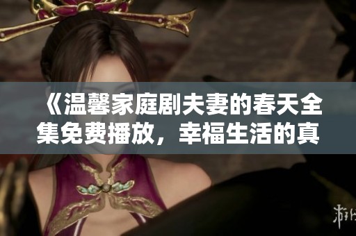 《温馨家庭剧夫妻的春天全集免费播放，幸福生活的真谛探寻》