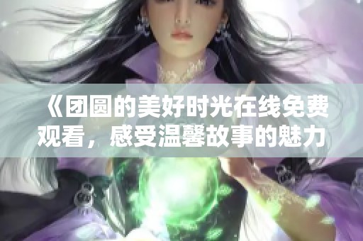 《团圆的美好时光在线免费观看，感受温馨故事的魅力》